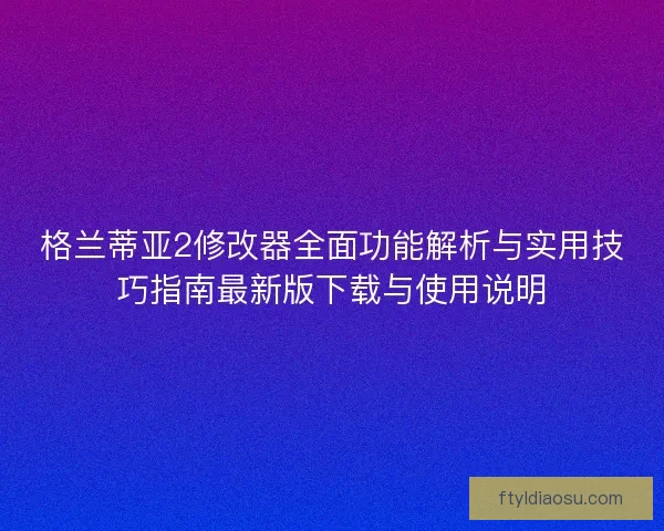 格兰蒂亚2修改器全面功能解析与实用技巧指南最新版下载与使用说明