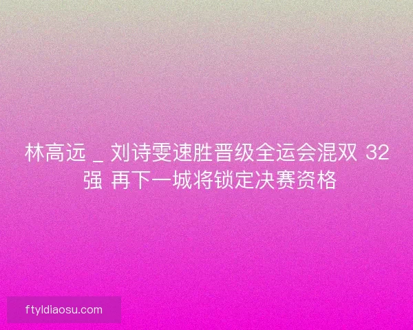 林高远 _ 刘诗雯速胜晋级全运会混双 32 强 再下一城将锁定决赛资格