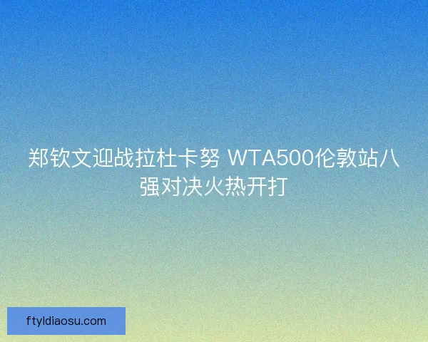郑钦文迎战拉杜卡努 WTA500伦敦站八强对决火热开打