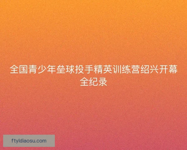 全国青少年垒球投手精英训练营绍兴开幕全纪录