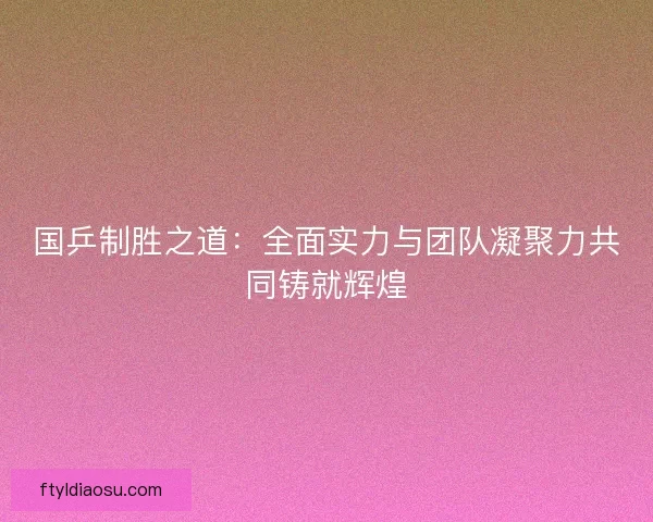 国乒制胜之道：全面实力与团队凝聚力共同铸就辉煌