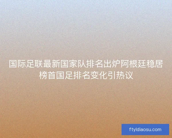 国际足联最新国家队排名出炉阿根廷稳居榜首国足排名变化引热议