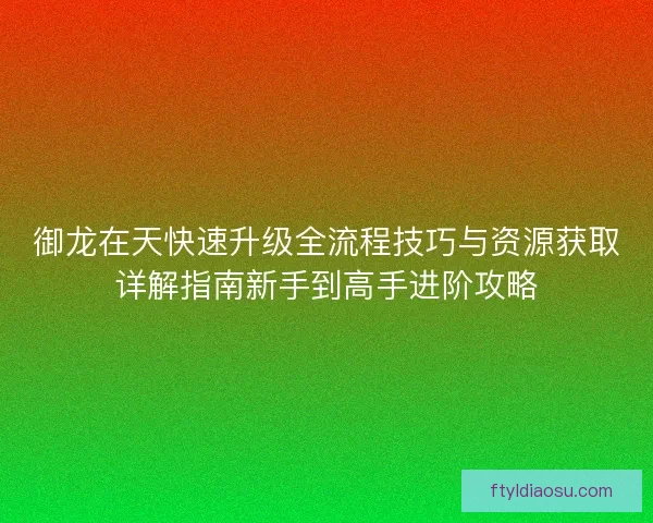 御龙在天快速升级全流程技巧与资源获取详解指南新手到高手进阶攻略