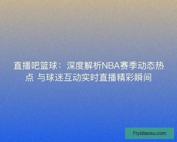 直播吧篮球：深度解析NBA赛季动态热点 与球迷互动实时直播精彩瞬间