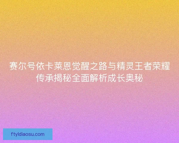 赛尔号依卡莱恩觉醒之路与精灵王者荣耀传承揭秘全面解析成长奥秘